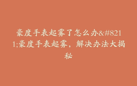 豪度手表起雾了怎么办–豪度手表起雾，解决办法大揭秘