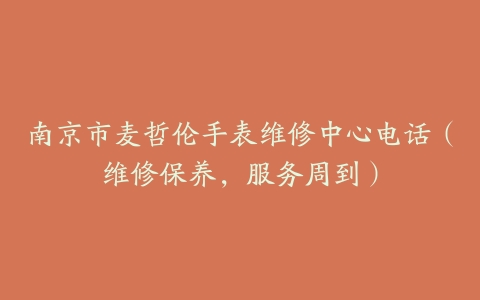 南京市麦哲伦手表维修中心电话（维修保养，服务周到）-保养之家