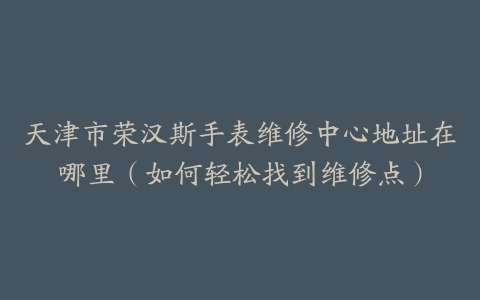 天津市荣汉斯手表维修中心地址在哪里（如何轻松找到维修点）-保养之家