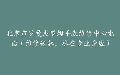 北京市罗曼杰罗姆手表维修中心电话（维修保养，尽在专业身边）