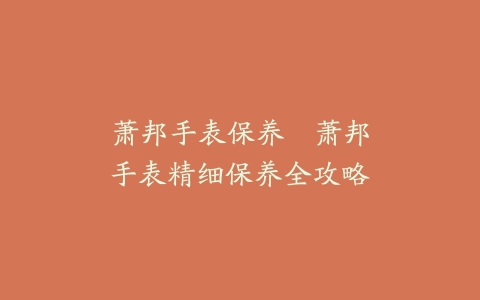 萧邦手表保养–萧邦手表精细保养全攻略