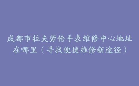 成都市拉夫劳伦手表维修中心地址在哪里（寻找便捷维修新途径）