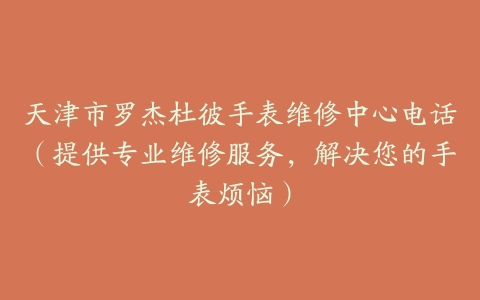 天津市罗杰杜彼手表维修中心电话（提供专业维修服务，解决您的手表烦恼）