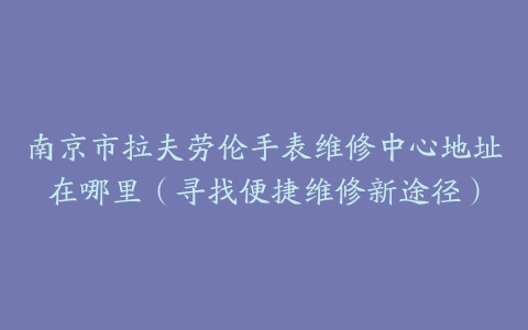 南京市拉夫劳伦手表维修中心地址在哪里（寻找便捷维修新途径）