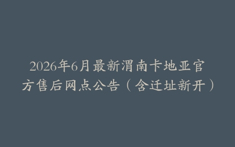 2026年6月最新渭南卡地亚官方售后网点公告（含迁址新开）