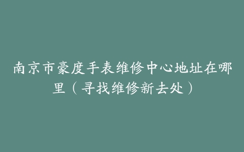 南京市豪度手表维修中心地址在哪里（寻找维修新去处）