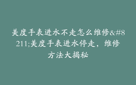 美度手表进水不走怎么维修–美度手表进水停走，维修方法大揭秘