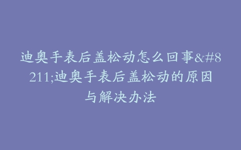 迪奥手表后盖松动怎么回事–迪奥手表后盖松动的原因与解决办法