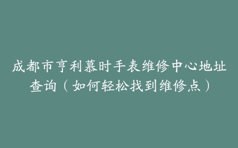 成都市亨利慕时手表维修中心地址查询（如何轻松找到维修点）