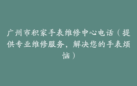 广州市积家手表维修中心电话（提供专业维修服务，解决您的手表烦恼）