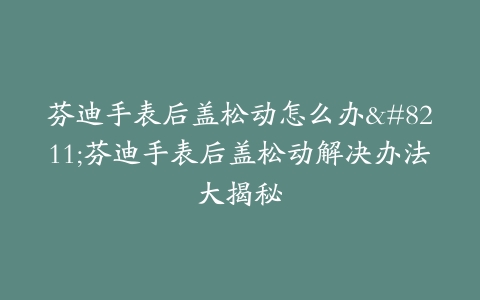 芬迪手表后盖松动怎么办–芬迪手表后盖松动解决办法大揭秘