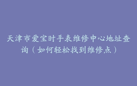 天津市爱宝时手表维修中心地址查询（如何轻松找到维修点）