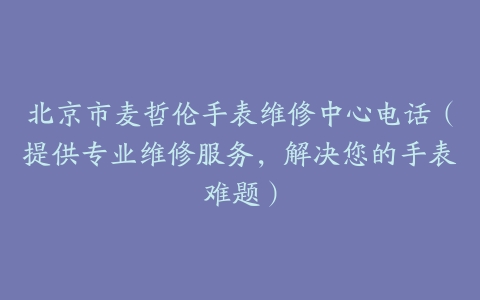 北京市麦哲伦手表维修中心电话（提供专业维修服务，解决您的手表难题）