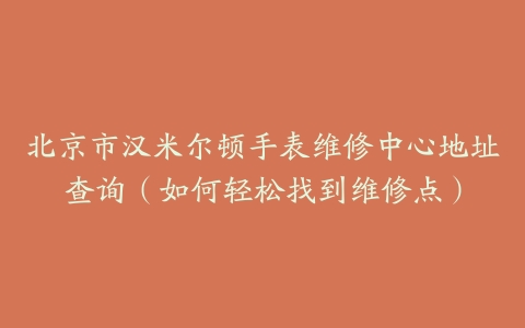 北京市汉米尔顿手表维修中心地址查询（如何轻松找到维修点）