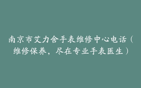 南京市艾力舍手表维修中心电话（维修保养，尽在专业手表医生）