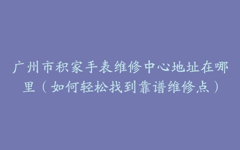 广州市积家手表维修中心地址在哪里（如何轻松找到靠谱维修点）