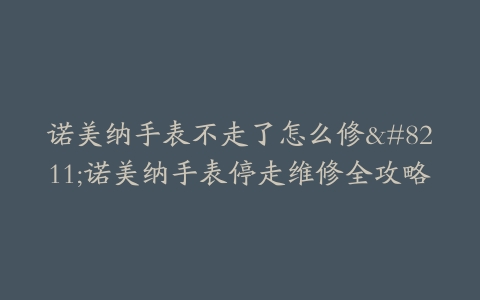 诺美纳手表不走了怎么修–诺美纳手表停走维修全攻略