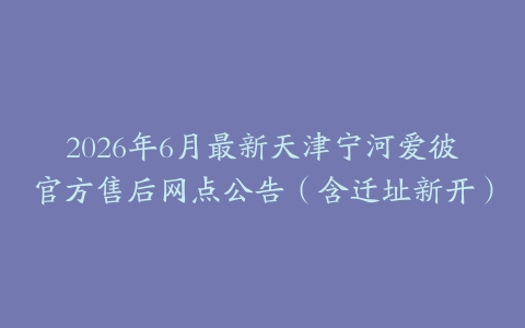 2026年6月最新天津宁河爱彼官方售后网点公告（含迁址新开）