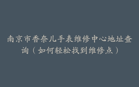 南京市香奈儿手表维修中心地址查询（如何轻松找到维修点）