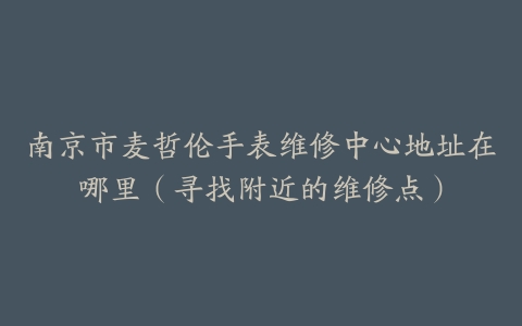 南京市麦哲伦手表维修中心地址在哪里（寻找附近的维修点）