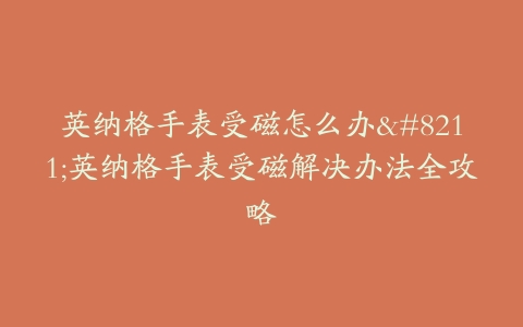 英纳格手表受磁怎么办–英纳格手表受磁解决办法全攻略