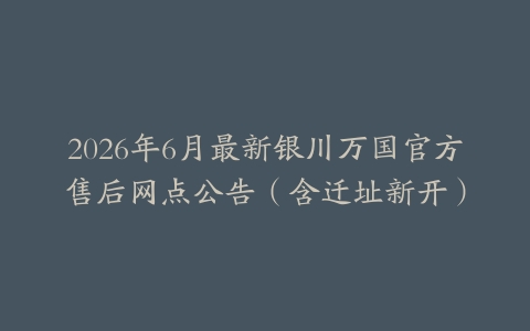 2026年6月最新银川万国官方售后网点公告（含迁址新开）