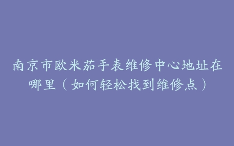 南京市欧米茄手表维修中心地址在哪里（如何轻松找到维修点）