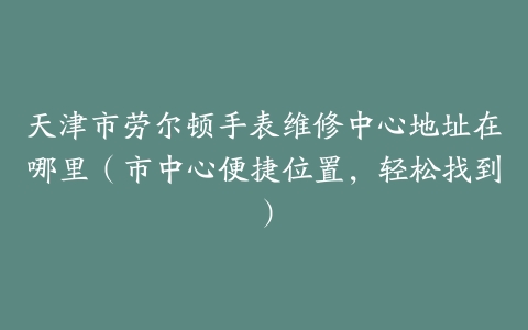 天津市劳尔顿手表维修中心地址在哪里（市中心便捷位置，轻松找到）