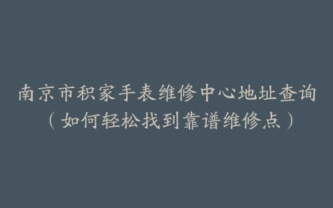 南京市积家手表维修中心地址查询（如何轻松找到靠谱维修点）