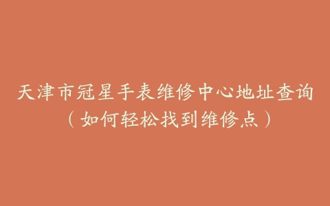 天津市冠星手表维修中心地址查询（如何轻松找到维修点）