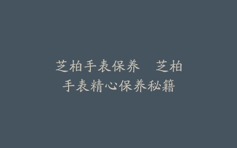 芝柏手表保养–芝柏手表精心保养秘籍