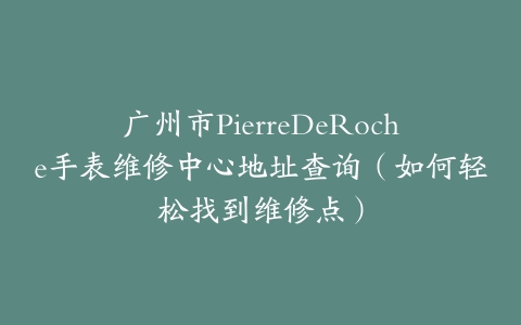 广州市PierreDeRoche手表维修中心地址查询（如何轻松找到维修点）