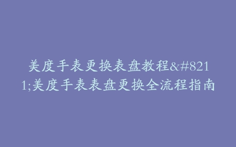 美度手表更换表盘教程–美度手表表盘更换全流程指南