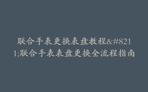 联合手表更换表盘教程–联合手表表盘更换全流程指南