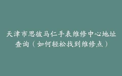 天津市思彼马仁手表维修中心地址查询（如何轻松找到维修点）