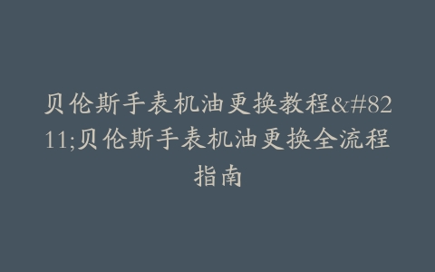贝伦斯手表机油更换教程–贝伦斯手表机油更换全流程指南