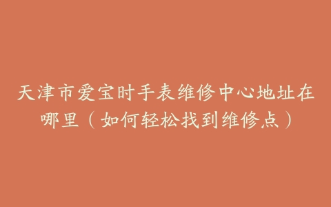 天津市爱宝时手表维修中心地址在哪里（如何轻松找到维修点）