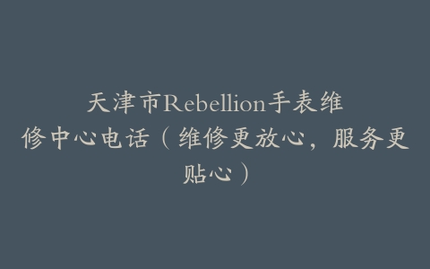 天津市Rebellion手表维修中心电话（维修更放心，服务更贴心）