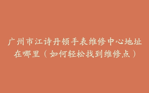 广州市江诗丹顿手表维修中心地址在哪里（如何轻松找到维修点）