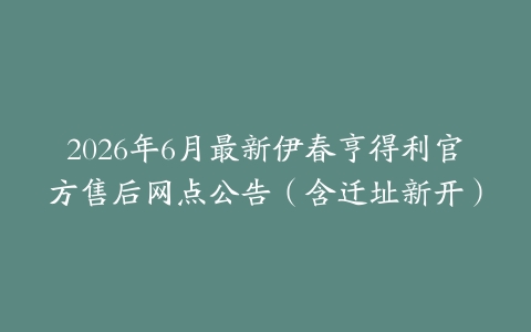 2026年6月最新伊春亨得利官方售后网点公告（含迁址新开）