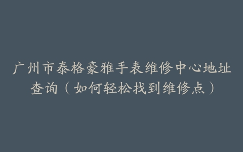 广州市泰格豪雅手表维修中心地址查询（如何轻松找到维修点）