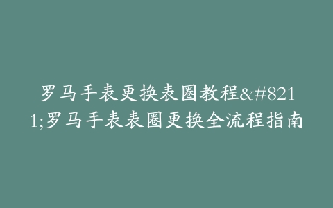 罗马手表更换表圈教程–罗马手表表圈更换全流程指南
