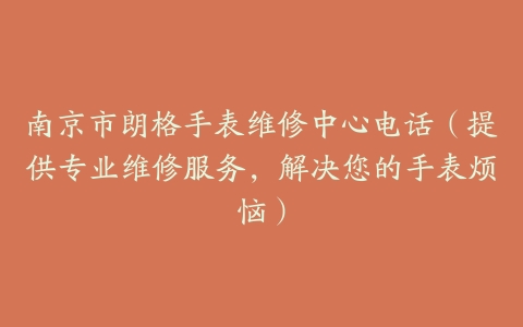 南京市朗格手表维修中心电话（提供专业维修服务，解决您的手表烦恼）-保养之家
