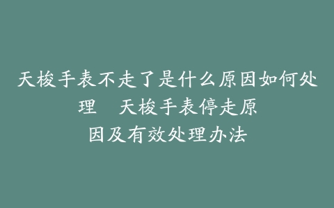天梭手表不走了是什么原因如何处理–天梭手表停走原因及有效处理办法