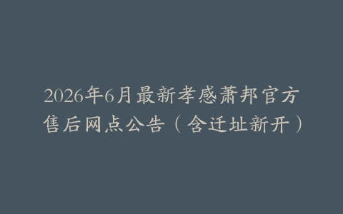 2026年6月最新孝感萧邦官方售后网点公告（含迁址新开）