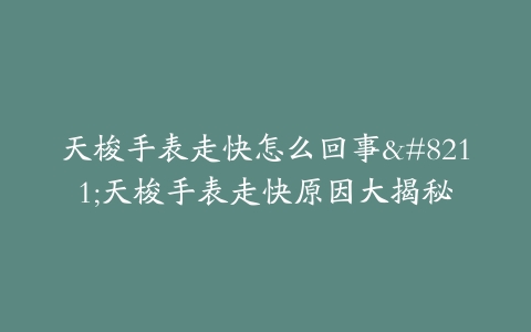 天梭手表走快怎么回事–天梭手表走快原因大揭秘
