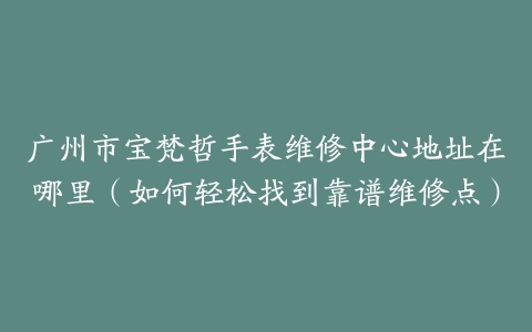 广州市宝梵哲手表维修中心地址在哪里（如何轻松找到靠谱维修点）