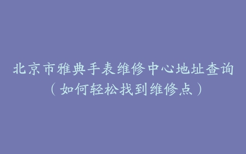 北京市雅典手表维修中心地址查询（如何轻松找到维修点）