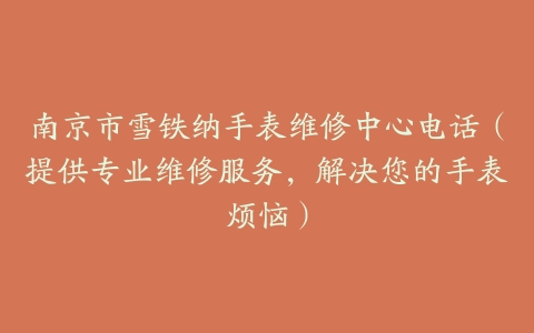 南京市雪铁纳手表维修中心电话（提供专业维修服务，解决您的手表烦恼）