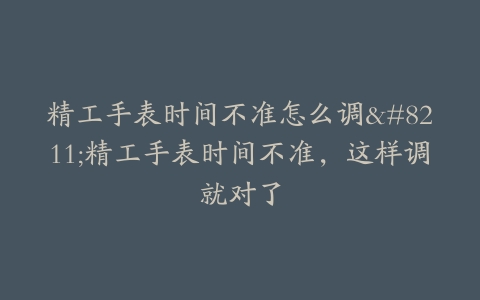 精工手表时间不准怎么调–精工手表时间不准，这样调就对了